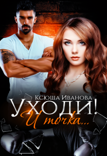 Уходи! И точка... (Ксюша Иванова)